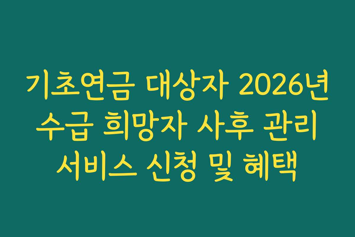 기초연금 대상자 2026년 수급 희망자 사후 관리 서비스 신청 및 혜택