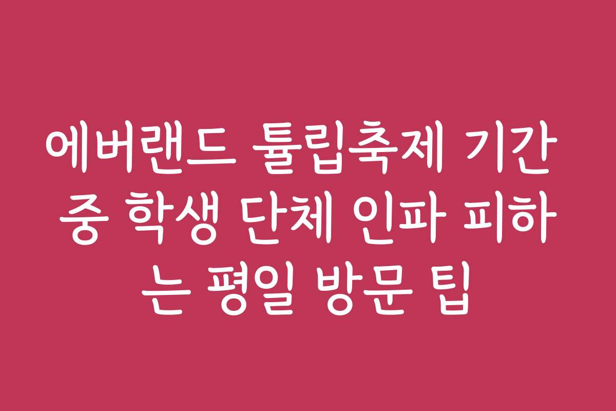 에버랜드 튤립축제 기간 중 학생 단체 인파 피하는 평일 방문 팁