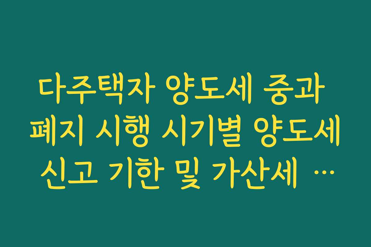 다주택자 양도세 중과 폐지 시행 시기별 양도세 신고 기한 및 가산세 주의점