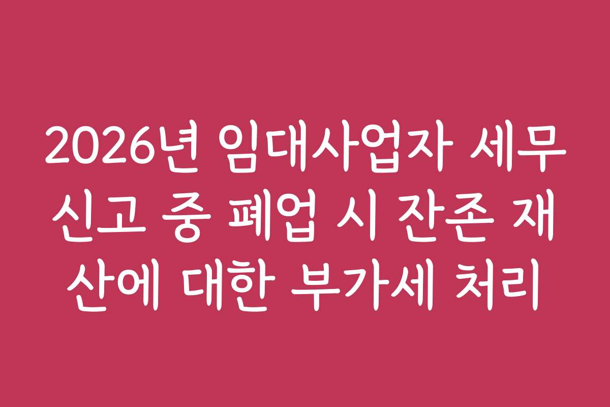 2026년 임대사업자 세무신고 중 폐업 시 잔존 재산에 대한 부가세 처리