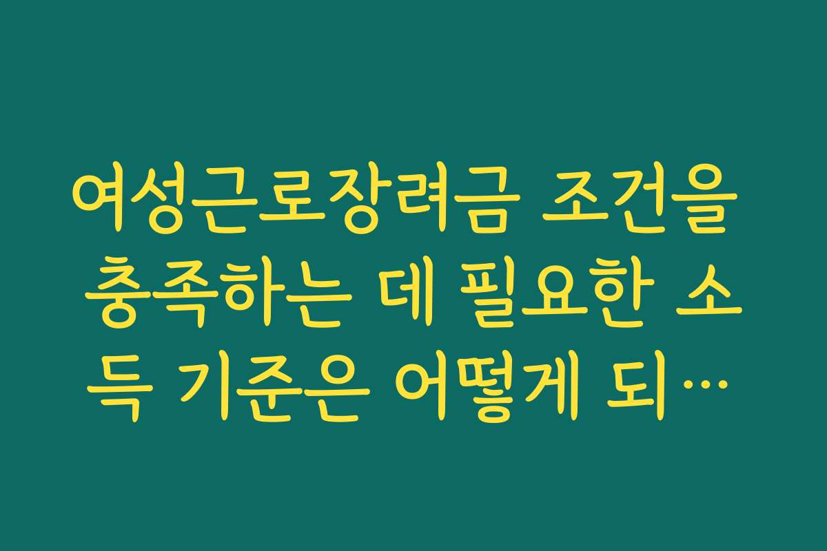 여성근로장려금 조건을 충족하는 데 필요한 소득 기준은 어떻게 되나요