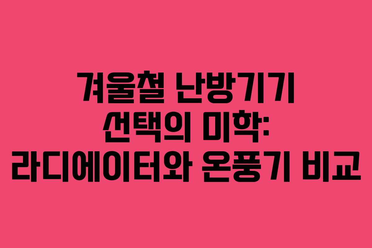 겨울철 난방기기 선택의 미학: 라디에이터와 온풍기 비교