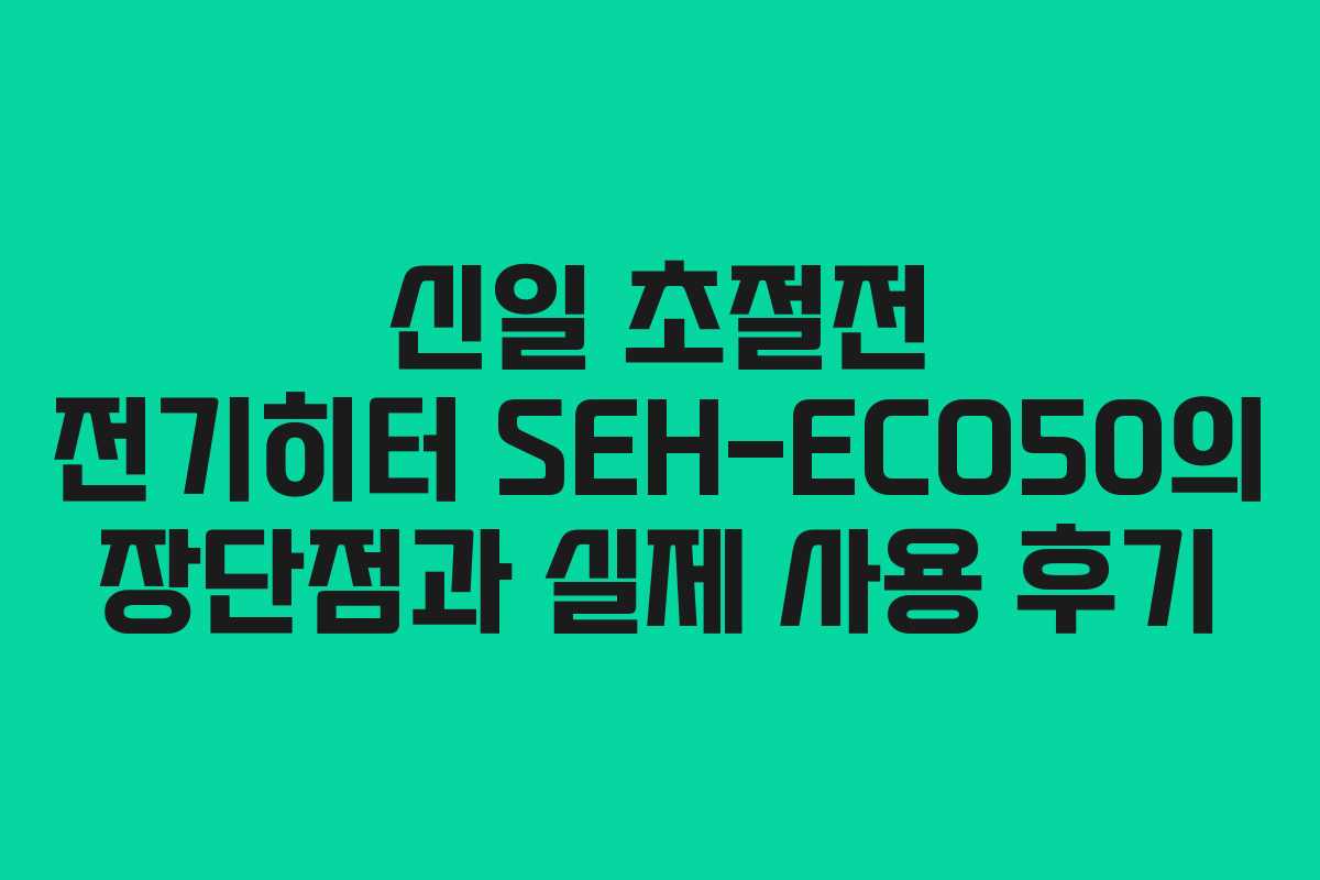 신일 초절전 전기히터 SEH-ECO50의 장단점과 실제 사용 후기 신일 초절전 전기히터 SEH-ECO50의 장단점과 실제 사용 후기