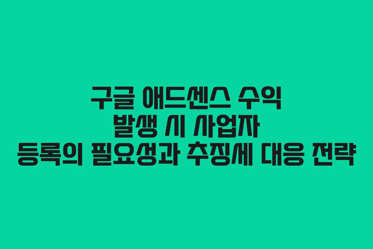 구글 애드센스 수익 발생 시 사업자 등록의 필요성과 추징세 대응 전략 구글 애드센스 수익 발생 시 사업자 등록의 필요성과 추징세 대응 전략