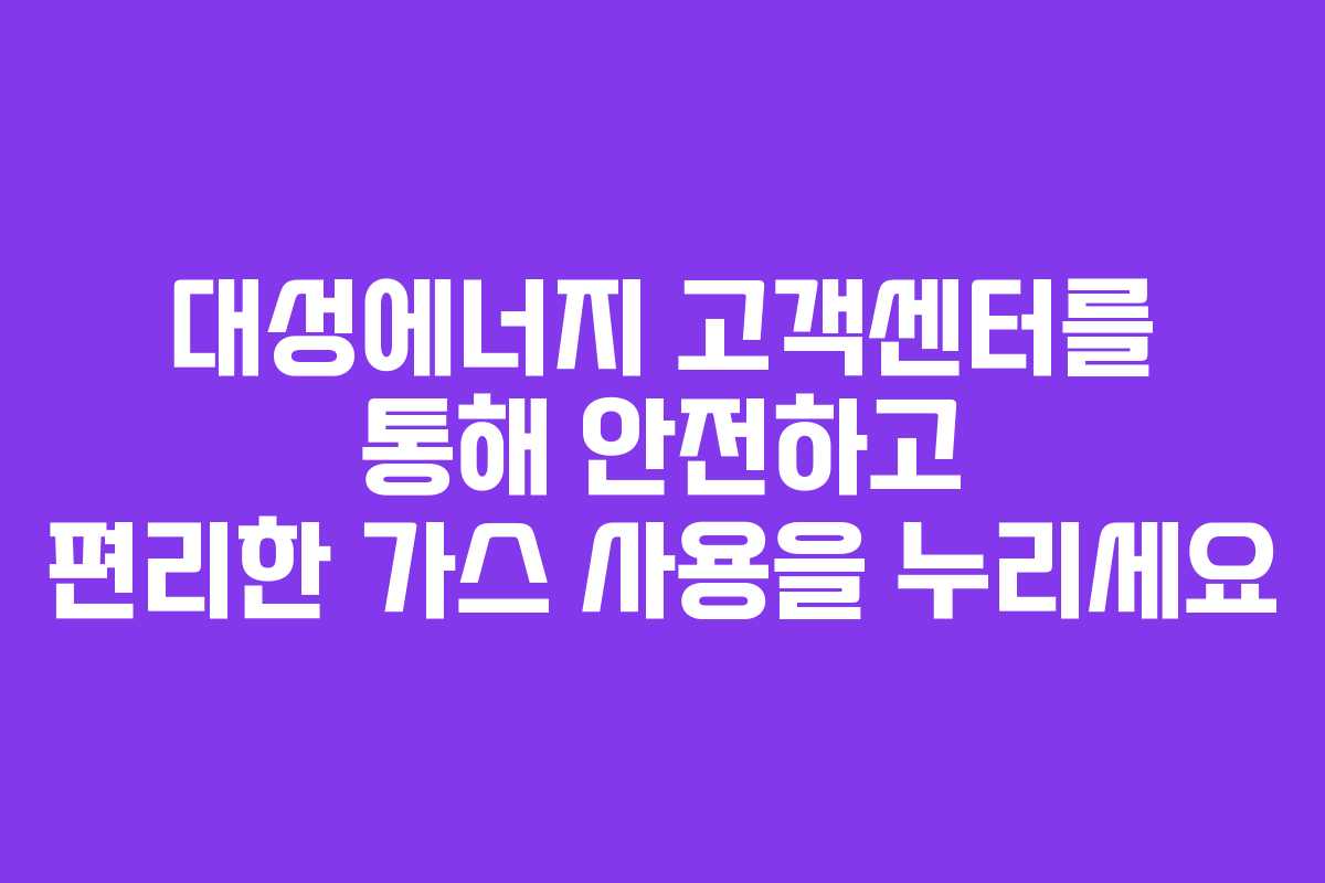 대성에너지 고객센터를 통해 안전하고 편리한 가스 사용을 누리세요