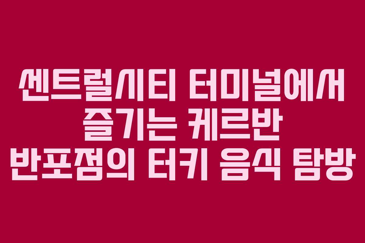 센트럴시티 터미널에서 즐기는 케르반 반포점의 터키 음식 탐방 센트럴시티 터미널에서 즐기는 케르반 반포점의 터키 음식 탐방