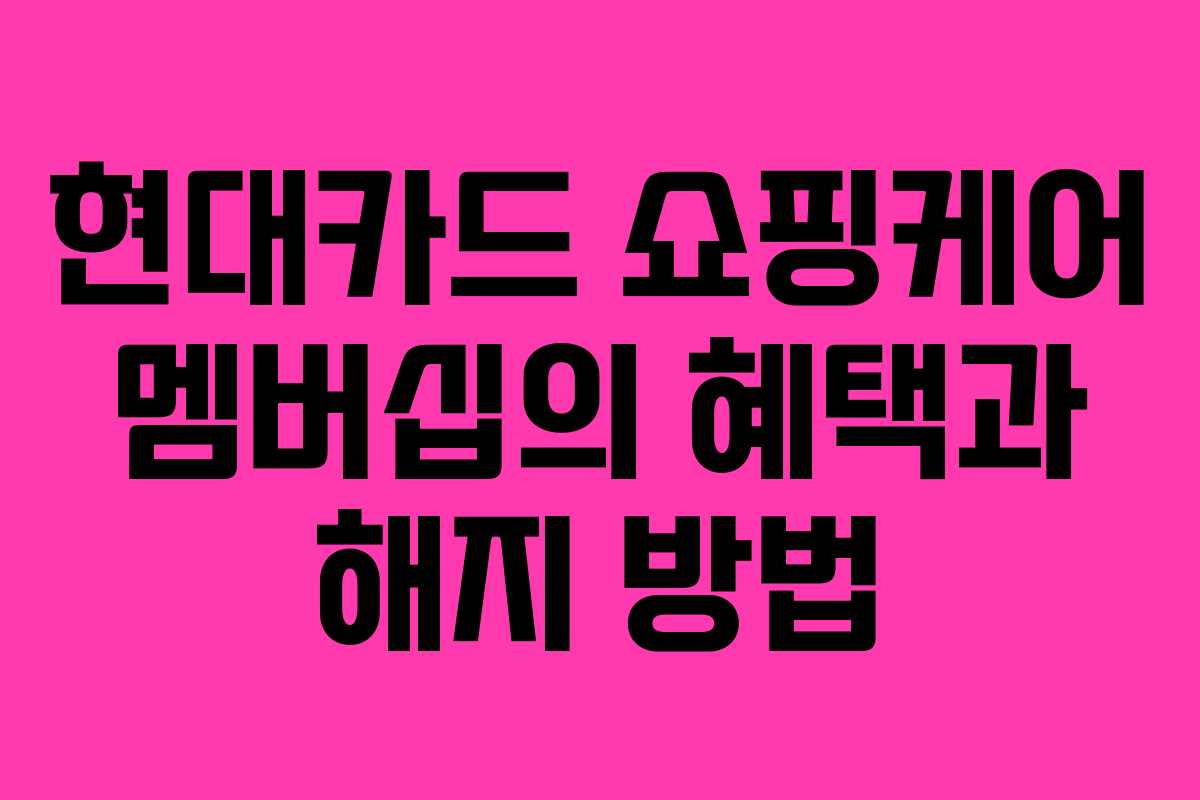 현대카드 쇼핑케어 멤버십의 혜택과 해지 방법