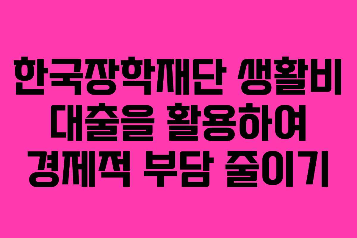 한국장학재단 생활비 대출을 활용하여 경제적 부담 줄이기