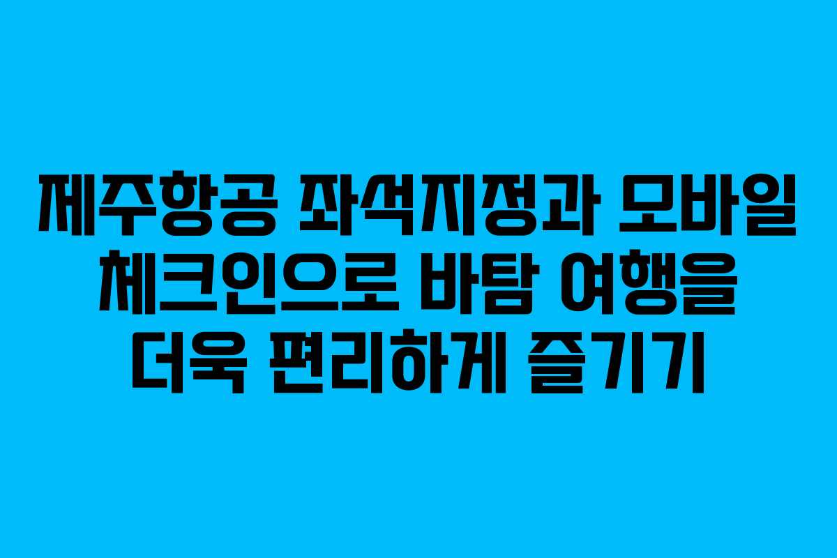 제주항공 좌석지정과 모바일 체크인으로 바탐 여행을 더욱 편리하게 즐기기