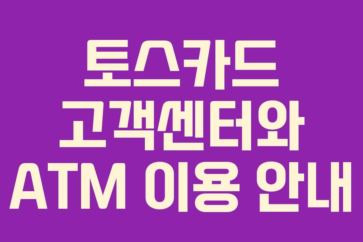 토스카드 고객센터와 ATM 이용 안내 토스카드 고객센터와 ATM 이용 안내