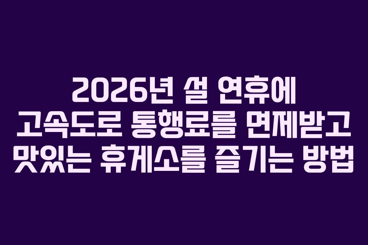 2026년 설 연휴에 고속도로 통행료를 면제받고 맛있는 휴게소를 즐기는 방법