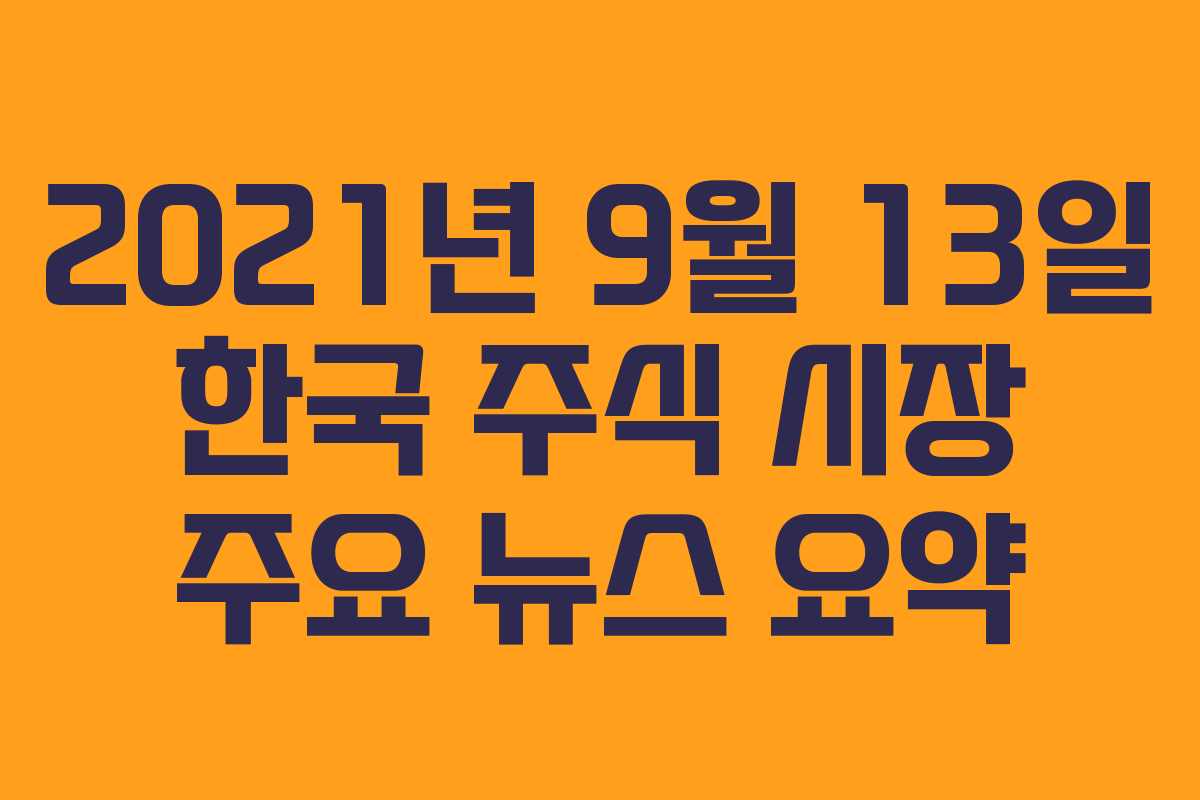 2021년 9월 13일 한국 주식 시장 주요 뉴스 요약