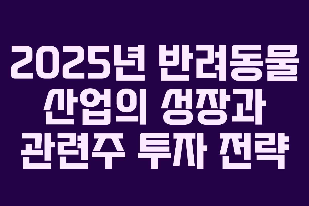 2025년 반려동물 산업의 성장과 관련주 투자 전략