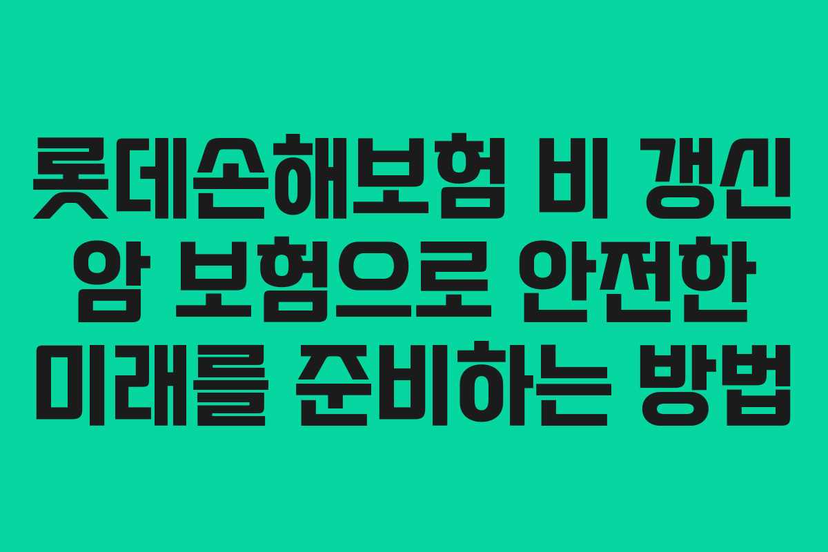 롯데손해보험 비 갱신 암 보험으로 안전한 미래를 준비하는 방법