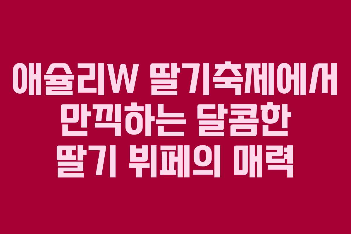 애슐리W 딸기축제에서 만끽하는 달콤한 딸기 뷔페의 매력