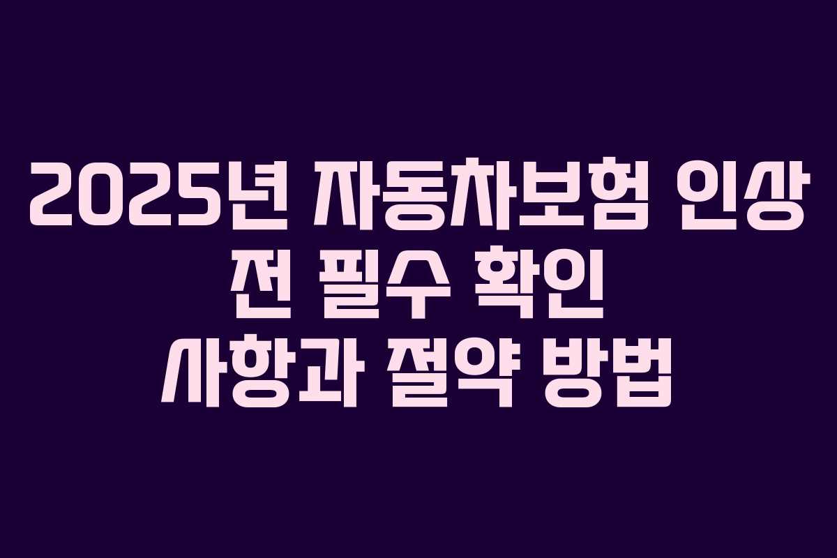 2025년 자동차보험 인상 전 필수 확인 사항과 절약 방법