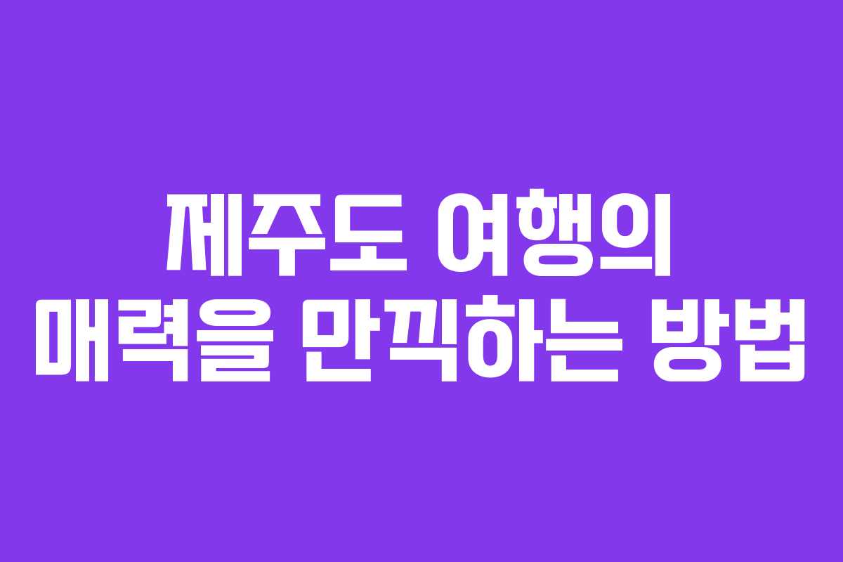 제주도 여행의 매력을 만끽하는 방법