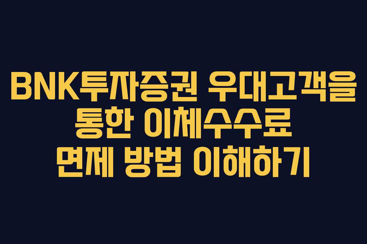 BNK투자증권 우대고객을 통한 이체수수료 면제 방법 이해하기