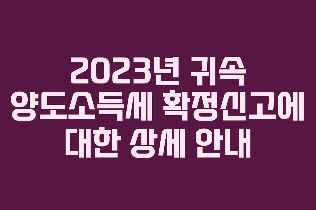 2023년 귀속 양도소득세 확정신고에 대한 상세 안내