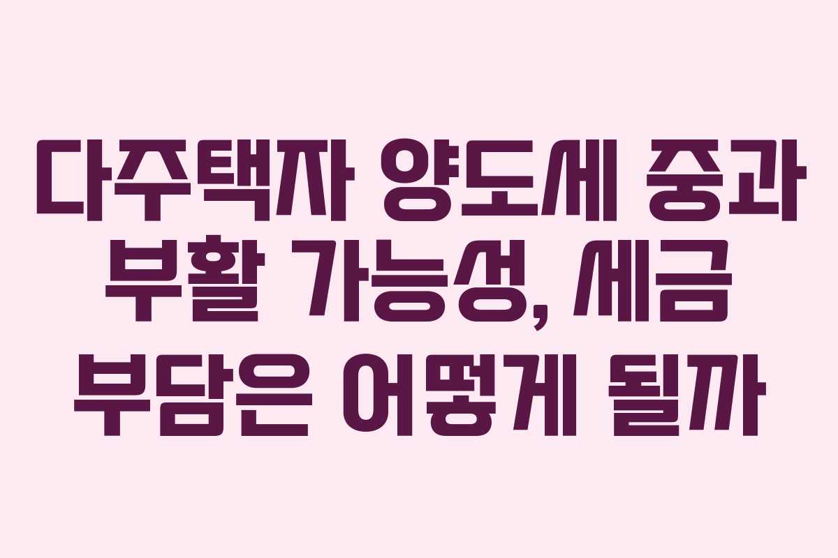 다주택자 양도세 중과 부활 가능성, 세금 부담은 어떻게 될까