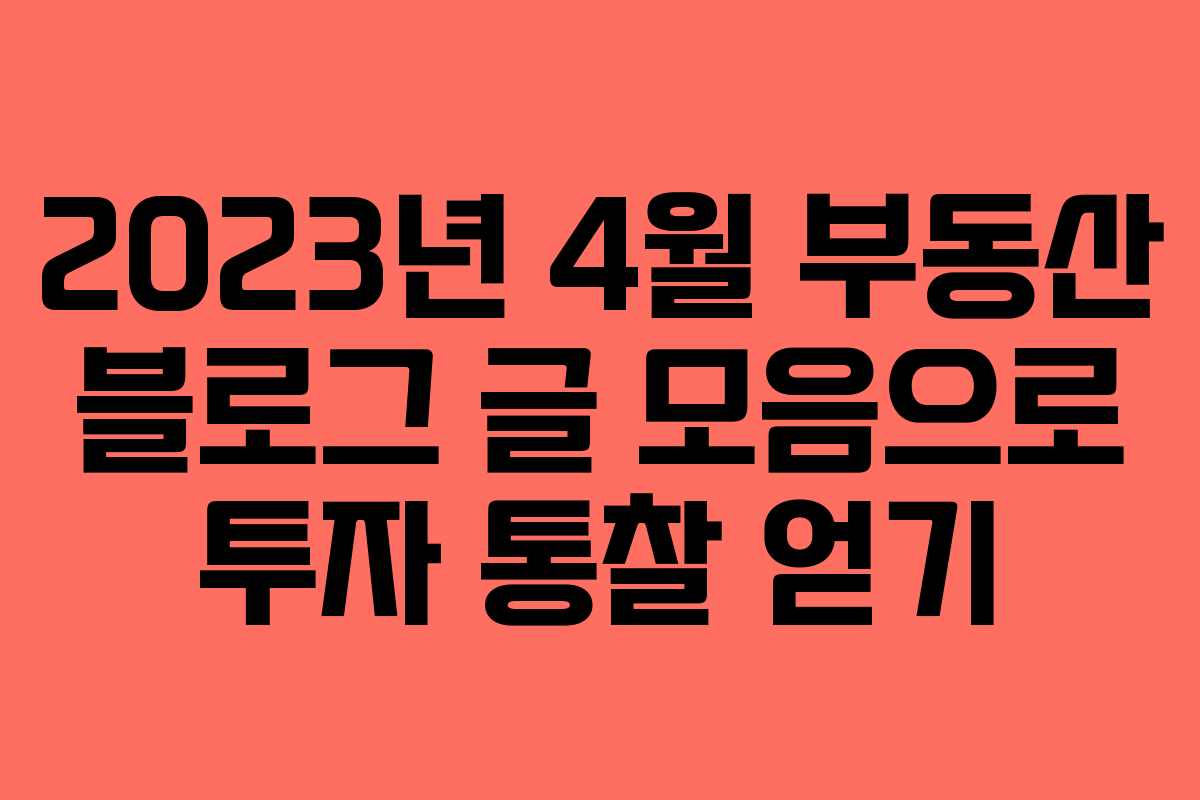 2023년 4월 부동산 블로그 글 모음으로 투자 통찰 얻기