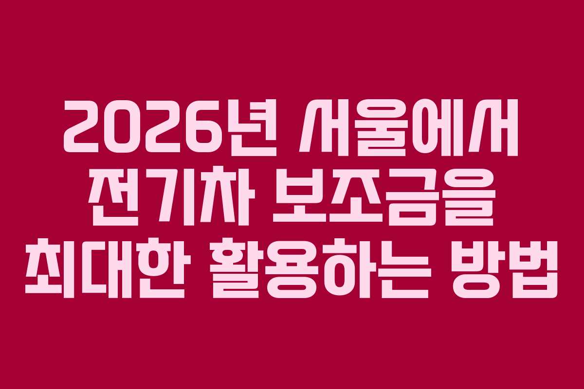 2026년 서울에서 전기차 보조금을 최대한 활용하는 방법
