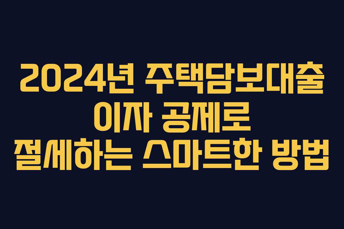 2024년 주택담보대출 이자 공제로 절세하는 스마트한 방법