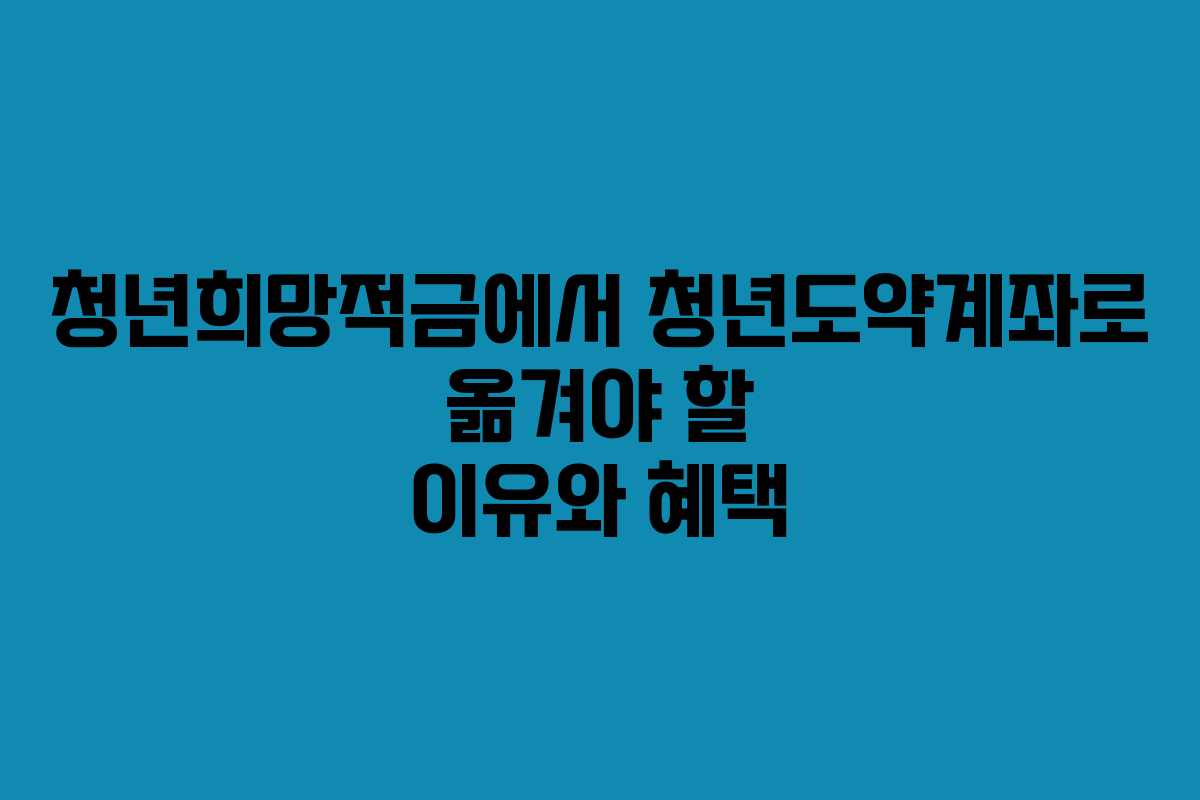 청년희망적금에서 청년도약계좌로 옮겨야 할 이유와 혜택