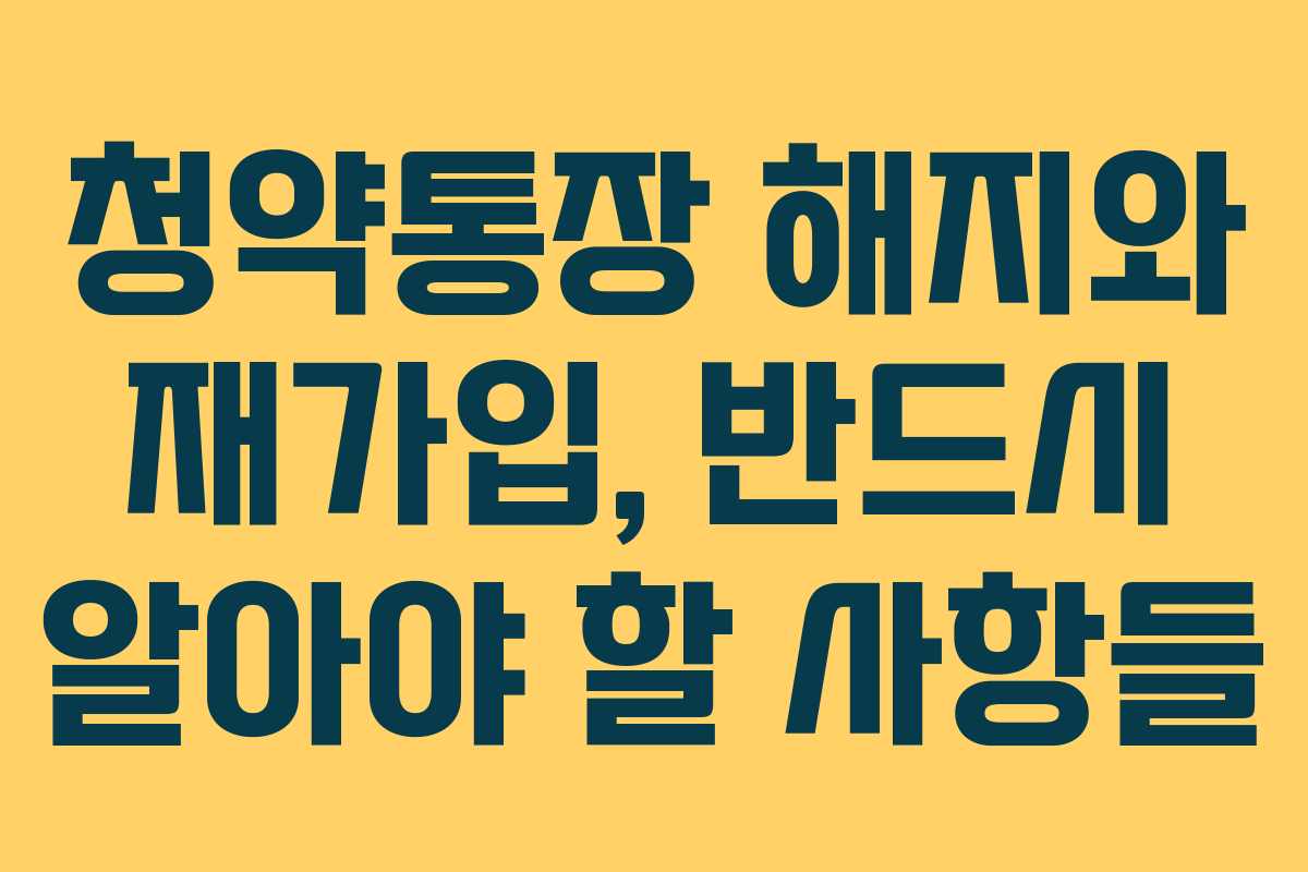 청약통장 해지와 재가입, 반드시 알아야 할 사항들