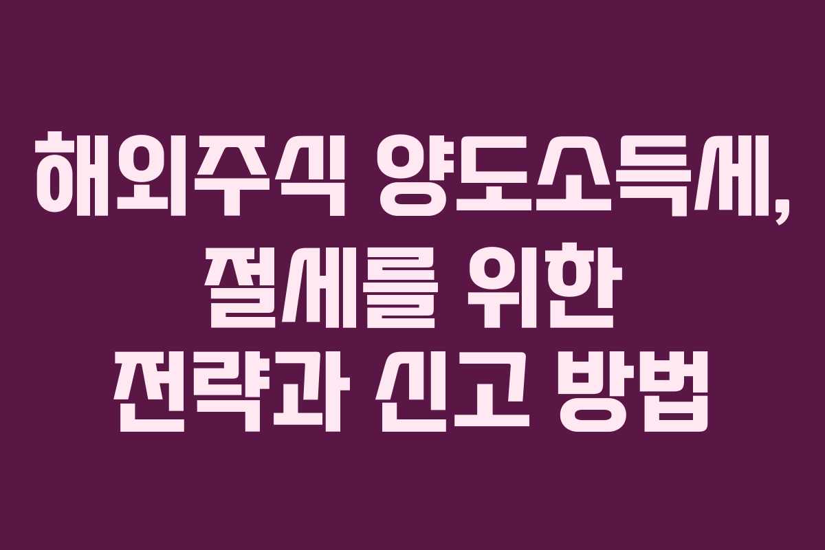 해외주식 양도소득세, 절세를 위한 전략과 신고 방법 해외주식 양도소득세, 절세를 위한 전략과 신고 방법