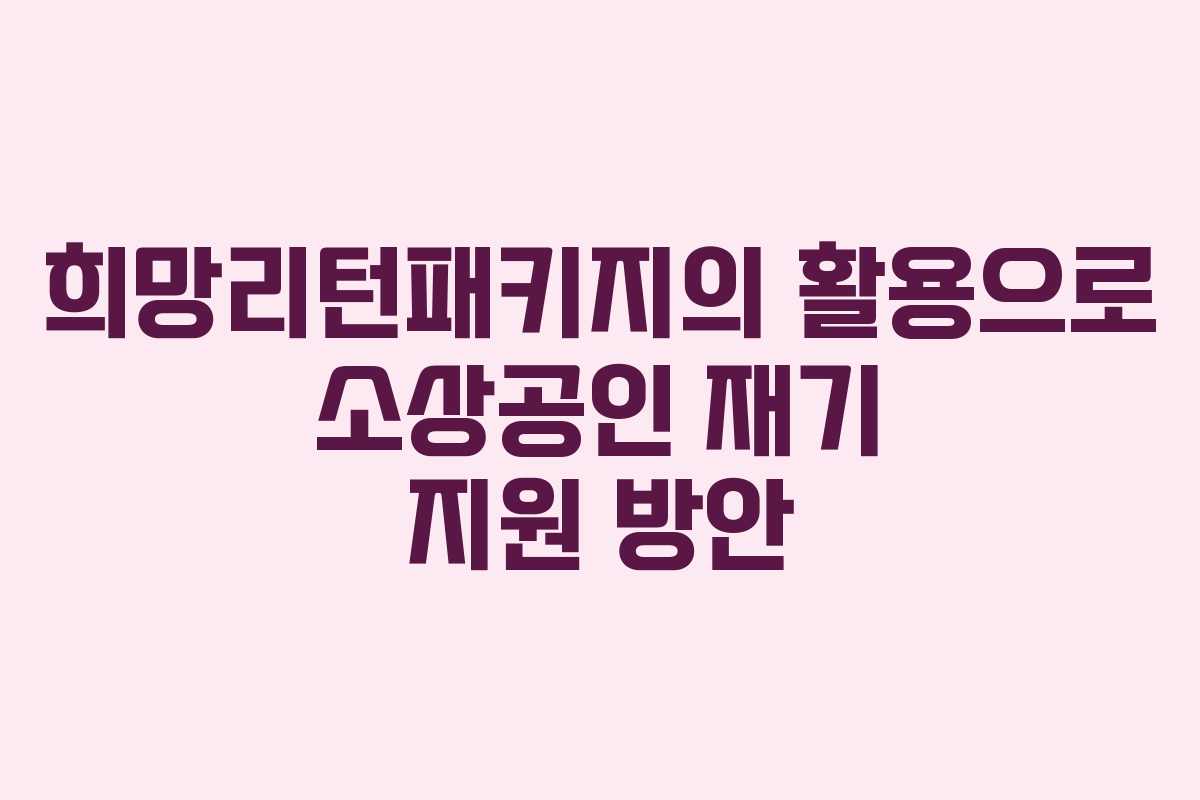 희망리턴패키지의 활용으로 소상공인 재기 지원 방안