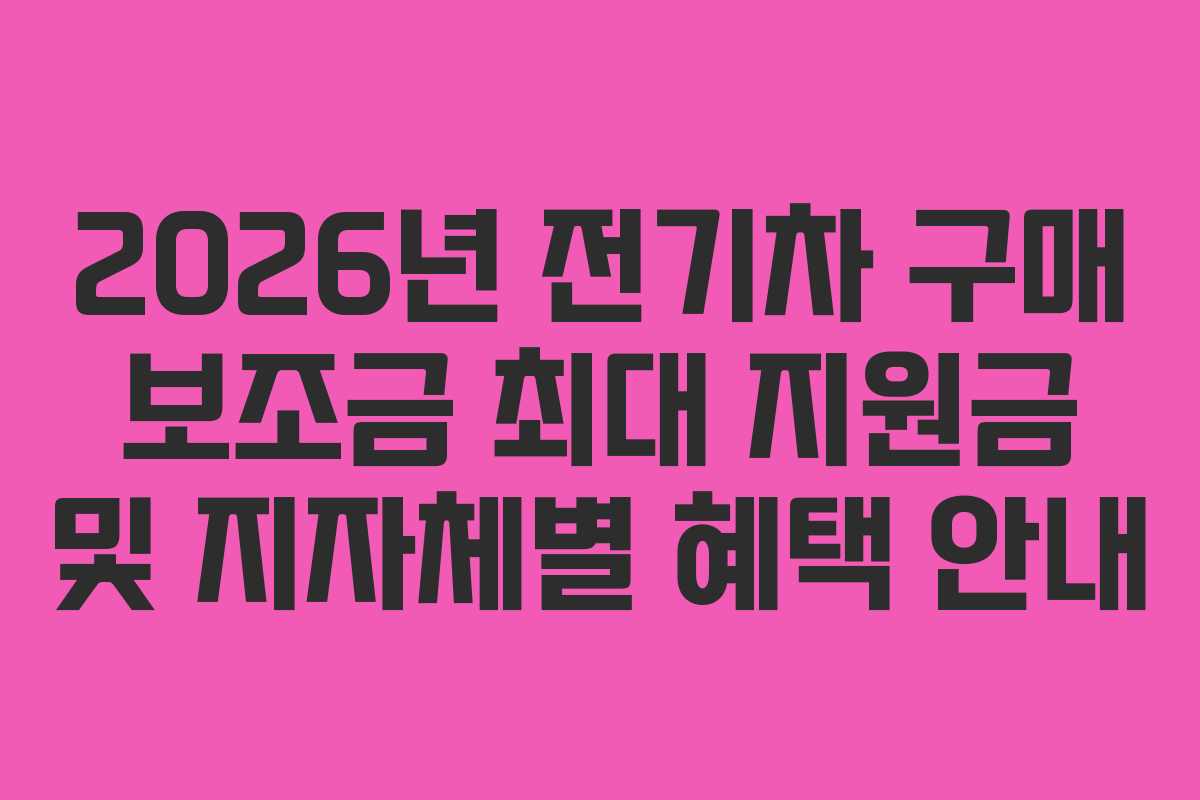 2026년 전기차 구매 보조금 최대 지원금 및 지자체별 혜택 안내