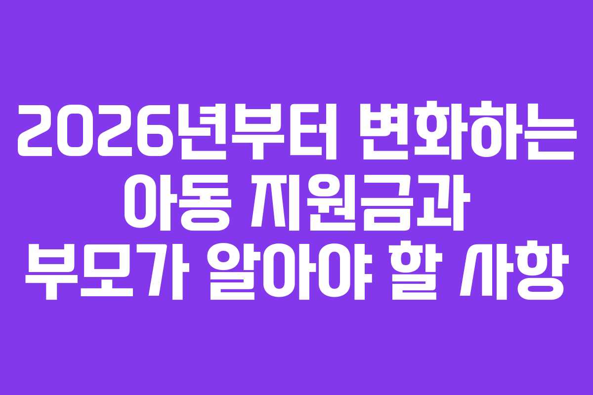 2026년부터 변화하는 아동 지원금과 부모가 알아야 할 사항