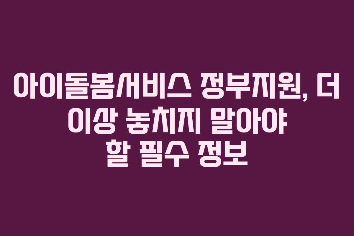 아이돌봄서비스 정부지원, 더 이상 놓치지 말아야 할 필수 정보