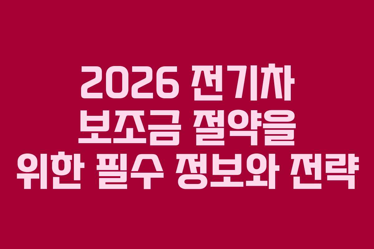 2026 전기차 보조금 절약을 위한 필수 정보와 전략
