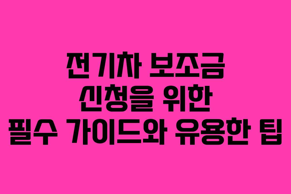 전기차 보조금 신청을 위한 필수 가이드와 유용한 팁