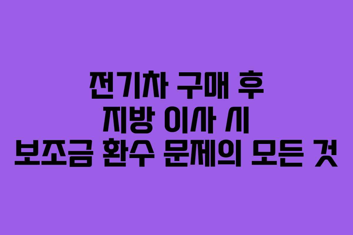 전기차 구매 후 지방 이사 시 보조금 환수 문제의 모든 것