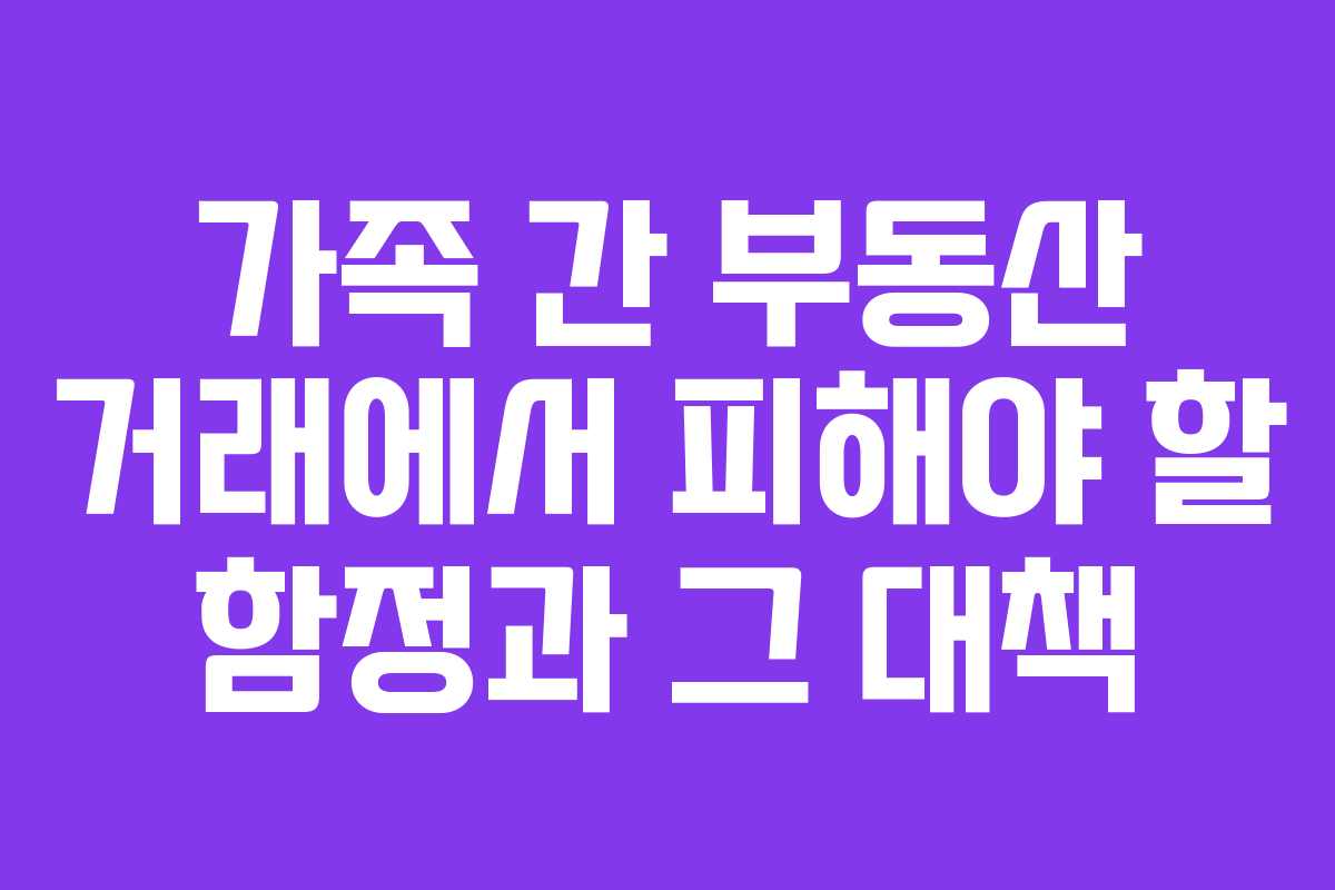 가족 간 부동산 거래에서 피해야 할 함정과 그 대책