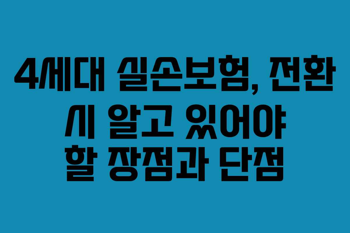 4세대 실손보험, 전환 시 알고 있어야 할 장점과 단점