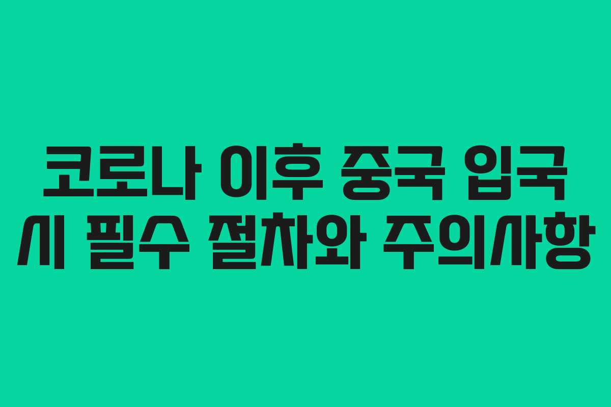 코로나 이후 중국 입국 시 필수 절차와 주의사항