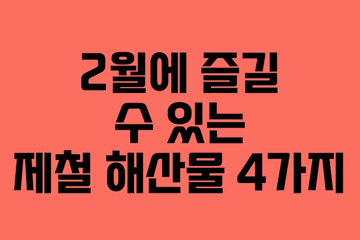 2월에 즐길 수 있는 제철 해산물 4가지