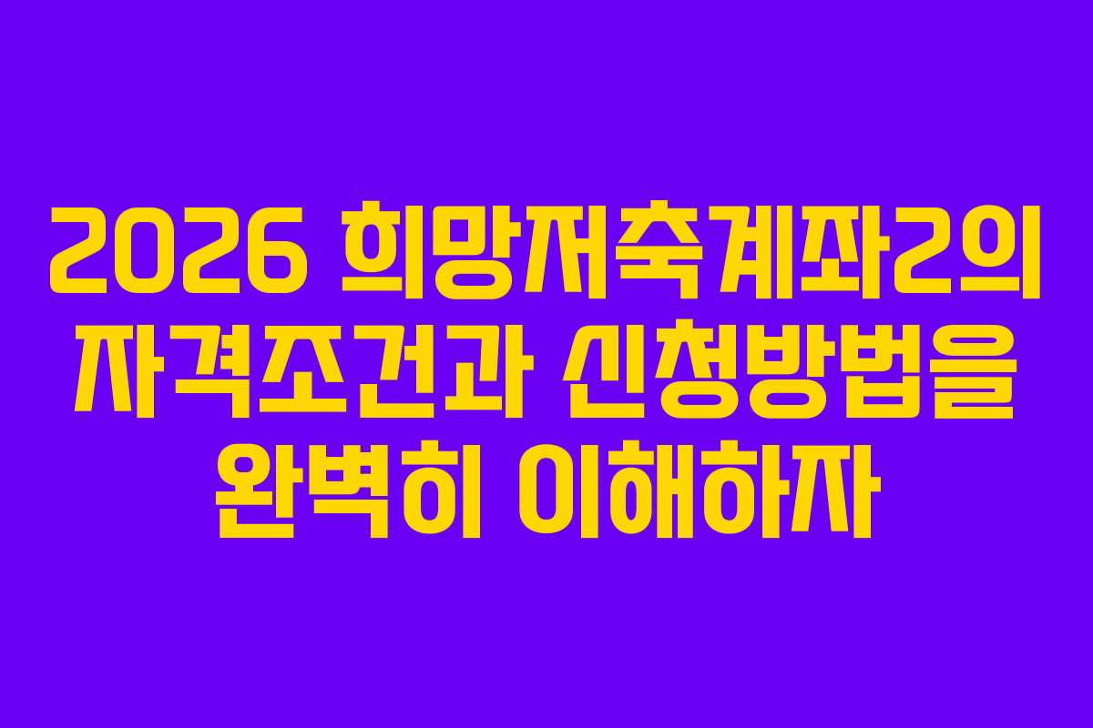 2026 희망저축계좌2의 자격조건과 신청방법을 완벽히 이해하자