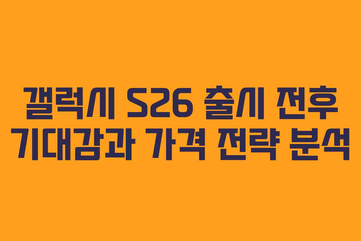 갤럭시 S26 출시 전후 기대감과 가격 전략 분석