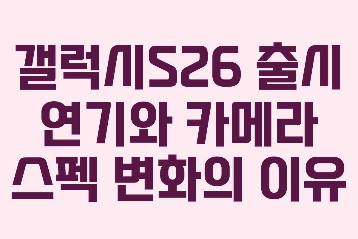갤럭시S26 출시 연기와 카메라 스펙 변화의 이유