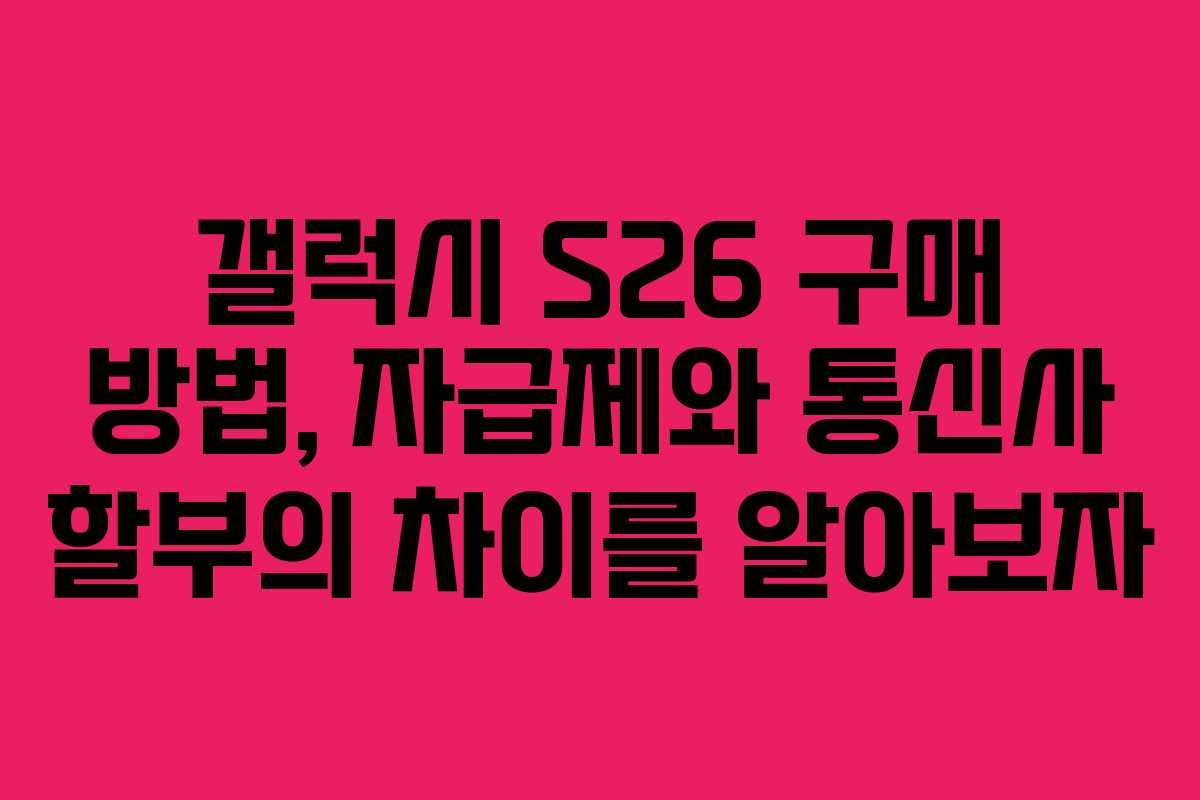 갤럭시 S26 구매 방법, 자급제와 통신사 할부의 차이를 알아보자