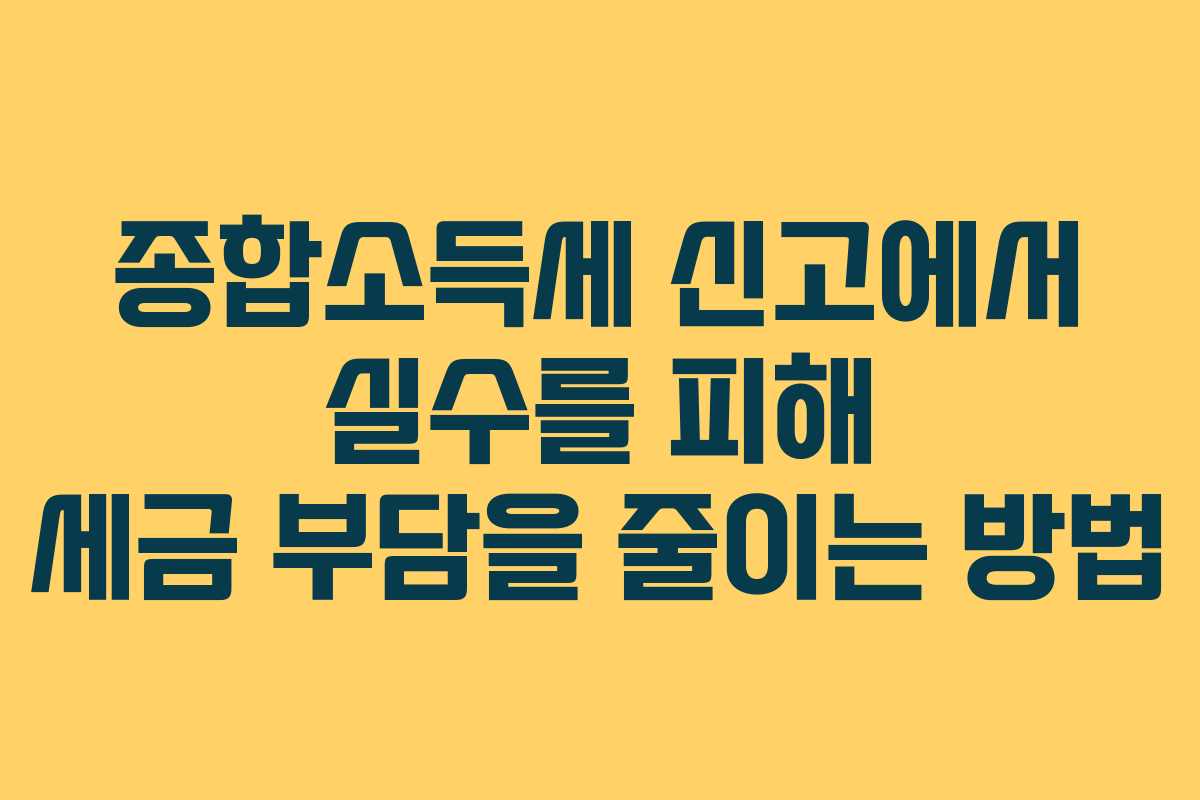종합소득세 신고에서 실수를 피해 세금 부담을 줄이는 방법