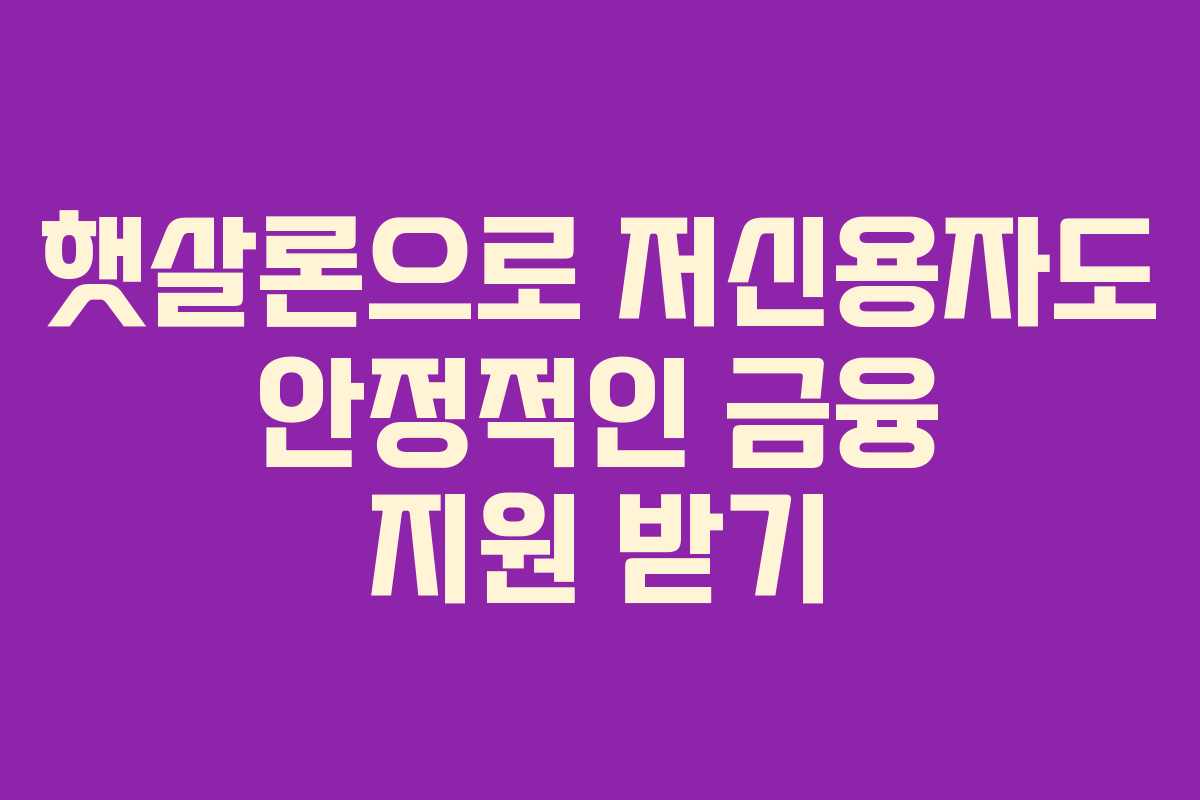햇살론으로 저신용자도 안정적인 금융 지원 받기