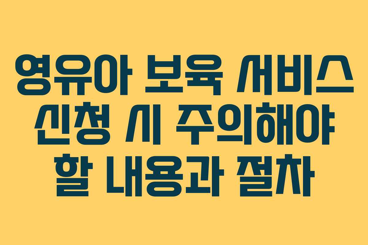영유아 보육 서비스 신청 시 주의해야 할 내용과 절차