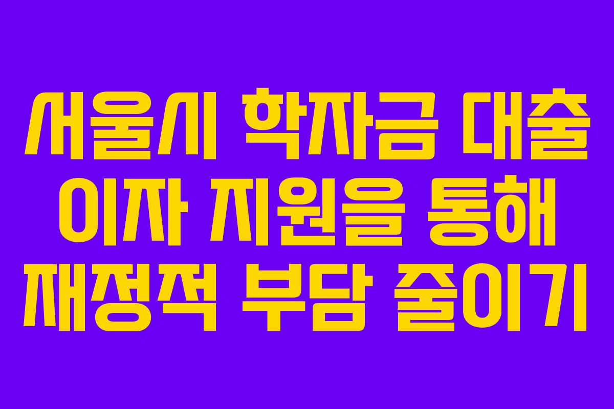 서울시 학자금 대출 이자 지원을 통해 재정적 부담 줄이기
