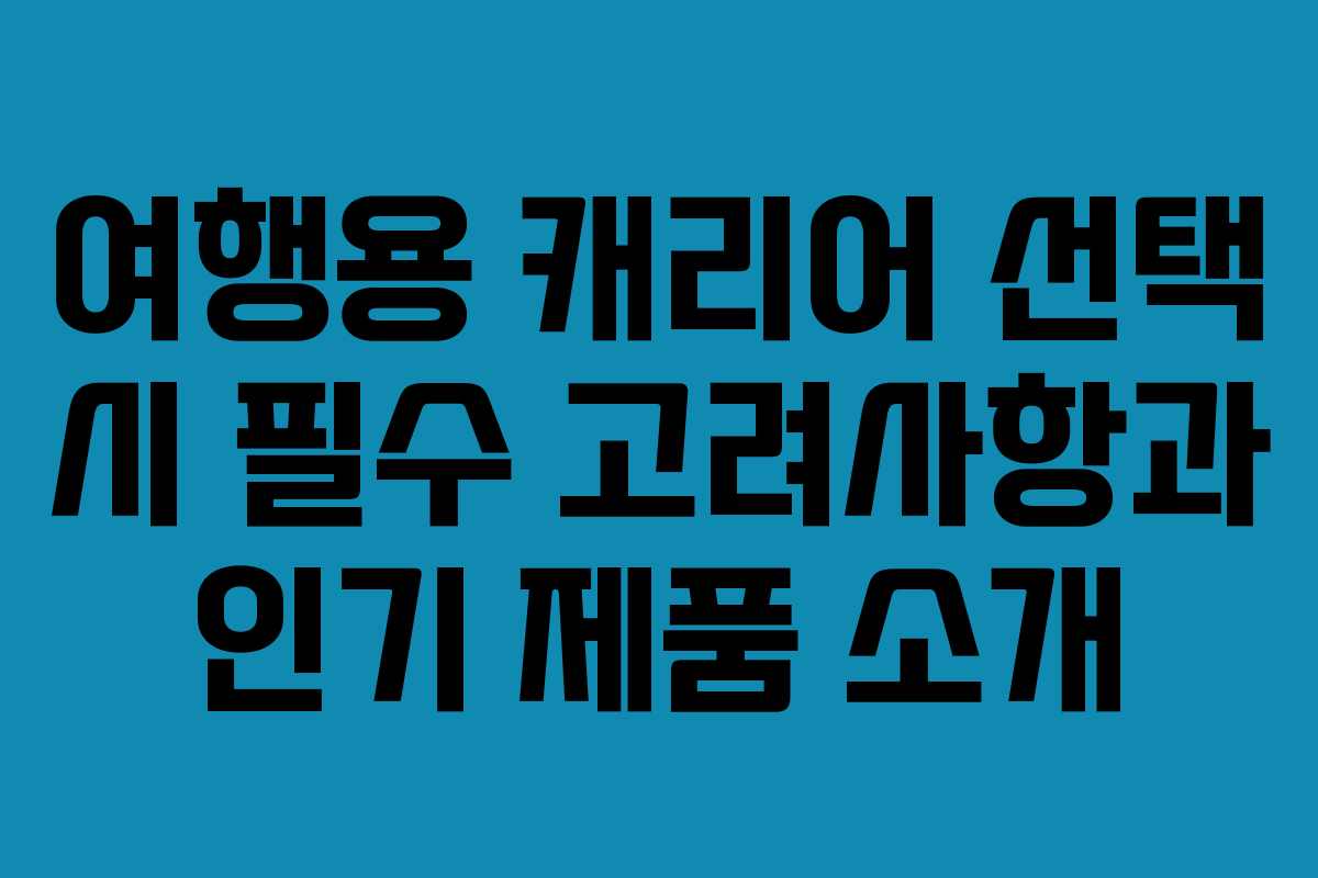 여행용 캐리어 선택 시 필수 고려사항과 인기 제품 소개